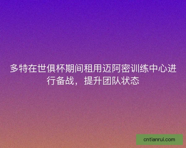 多特在世俱杯期间租用迈阿密训练中心进行备战，提升团队状态