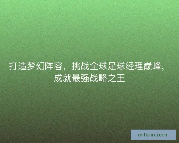 打造梦幻阵容，挑战全球足球经理巅峰，成就最强战略之王
