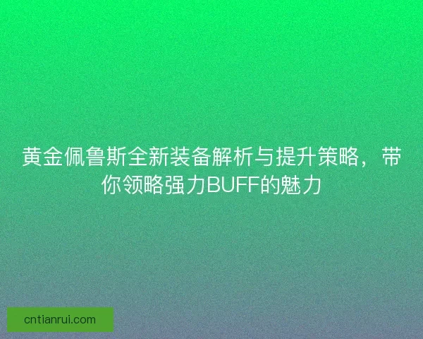 黄金佩鲁斯全新装备解析与提升策略，带你领略强力BUFF的魅力