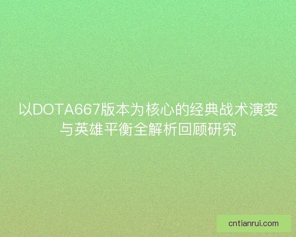 以DOTA667版本为核心的经典战术演变与英雄平衡全解析回顾研究