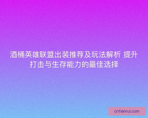 酒桶英雄联盟出装推荐及玩法解析 提升打击与生存能力的最佳选择